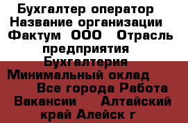 Бухгалтер-оператор › Название организации ­ Фактум, ООО › Отрасль предприятия ­ Бухгалтерия › Минимальный оклад ­ 15 000 - Все города Работа » Вакансии   . Алтайский край,Алейск г.